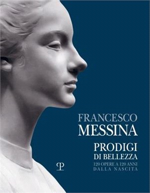 Francesco Messina: Prodigi Di Bellezza. 120 Opere a 120 Anni Dalla Nascita
