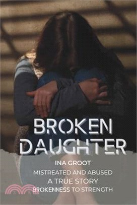 Broken Daughter: A true story: mistreated and abused. From brokenness to strength.