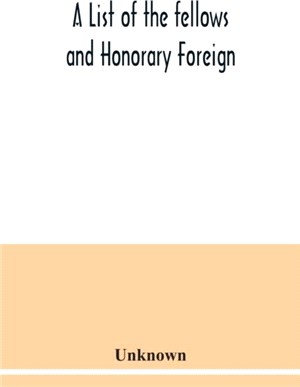 A List of the fellows and Honorary Foreign and Corresponding Members and Medallists of the Zoological Society of London