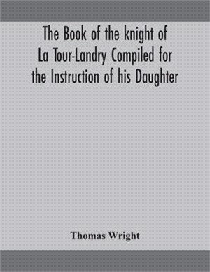 The book of the knight of La Tour-Landry Compiled for the Instruction of his Daughter