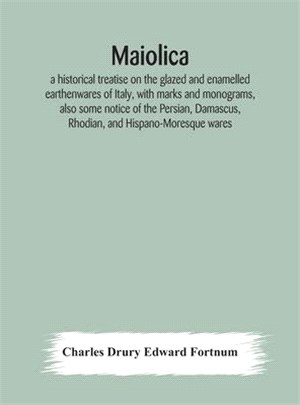 Maiolica: a historical treatise on the glazed and enamelled earthenwares of Italy, with marks and monograms, also some notice of