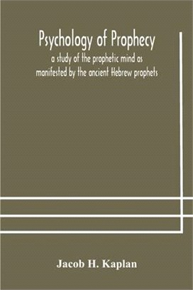 Psychology of prophecy: a study of the prophetic mind as manifested by the ancient Hebrew prophets