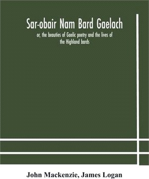 Sar-obair nam bard Gaelach: or, the beauties of Gaelic poetry and the lives of the Highland bards; with historical and critical notes, and a compr