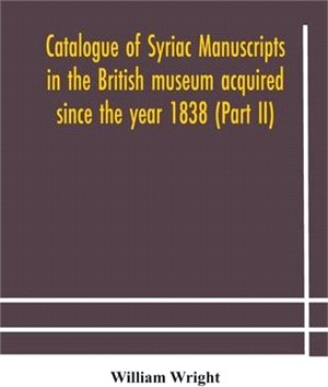 Catalogue of Syriac manuscripts in the British museum acquired since the year 1838 (Part II)