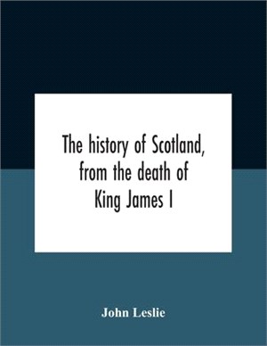 The History Of Scotland, From The Death Of King James I, In The Year Mcccxxxvi To The Year Mdlxi Bishop Of Ross