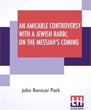 An Amicable Controversy With A Jewish Rabbi, On The Messiah's Coming: Unfolding New Views On Prophecy And The Nature Of The Millenium: With An Entirel