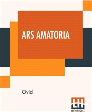 Ars Amatoria: Or, The Art Of Love. Literally Translated Into English Prose, With Copious Notes, By Henry T. Riley