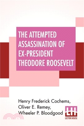 The Attempted Assassination Of Ex-President Theodore Roosevelt: Written, Compiled, And Edited By Oliver E. Remey, Henry F. Cochems, Wheeler P. Bloodgo