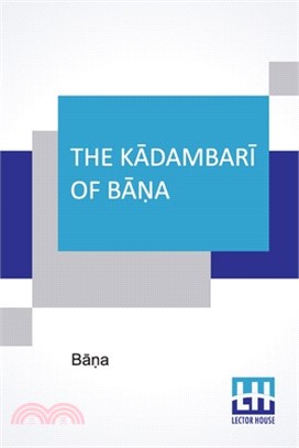 The Kādambarī Of Bāṇa: Translated, With Occasional Omissions, And Accompanied By A Full Abstract Of The Continuation Of The Roman