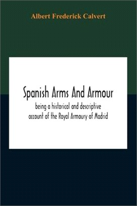 Spanish Arms And Armour, Being A Historical And Descriptive Account Of The Royal Armoury Of Madrid