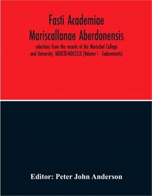 Fasti Academiae Mariscallanae Aberdonensis: Selections From The Records Of The Marischal College And University, Mdxclll-Mdccclx (Volume I - Endowment