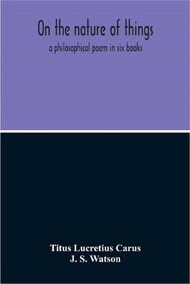 On The Nature Of Things; A Philosophical Poem In Six Books. Literally Translated Into English Prose By John Selby Watson; To Which Is Adjoined The Poe