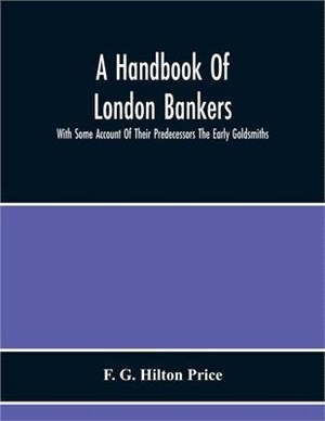 A Handbook Of London Bankers, With Some Account Of Their Predecessors The Early Goldsmiths: Together With Lists Of Bankers From 1670, Including The Ea