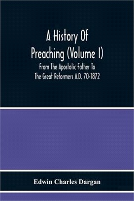 A History Of Preaching (Volume I) From The Apostolic Father To The Great Reformers A.D. 70-1872