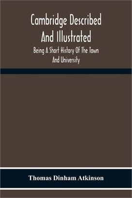 Cambridge Described And Illustrated: Being A Short History Of The Town And University