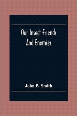 Our Insect Friends And Enemies; The Relation Of Insects To Man, To Other Animals, To One Another, And To Plants, With A Chapter On The War Against Ins