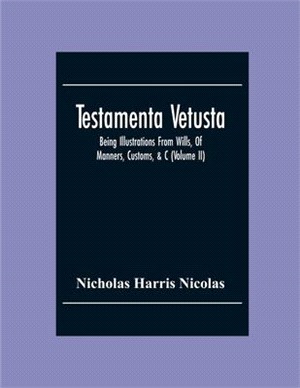 Testamenta Vetusta: Being Illustrations From Wills, Of Manners, Customs, &C. As Well As Of The Descents And Possessions Of Many Distinguis