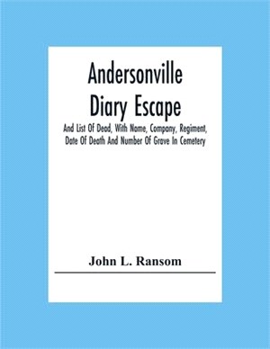 Andersonville Diary Escape, And List Of Dead, With Name, Company, Regiment, Date Of Death And Number Of Grave In Cemetery