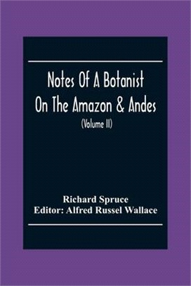 Notes Of A Botanist On The Amazon & Andes: Being Records Of Travel On The Amazon And Its Tributaries, The Trombetas, Rio Negro, Uaupés, Casiquiari, Pa