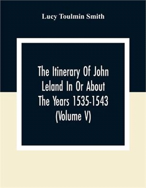 The Itinerary Of John Leland In Or About The Years 1535-1543 (Volume V) Parts IX, X, And XI; With Two Appendices, A Glossary, And General Index