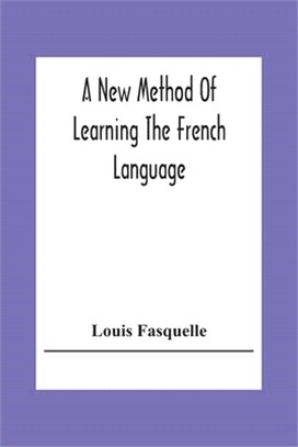 A New Method Of Learning The French Language: Embracing Both The Analytic And Synthetic Modes Of Instruction: Being A Plain And Practical Way Of Acqui