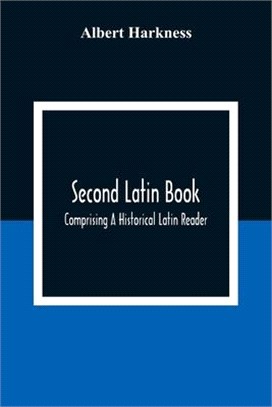 Second Latin Book; Comprising A Historical Latin Reader, With Notes And Rules For Translating; And An Exercise-Book, Developing A Complete Analytical