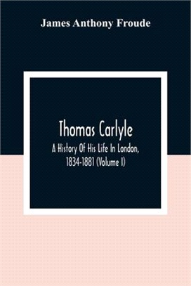 Thomas Carlyle: A History Of His Life In London, 1834-1881 (Volume I)