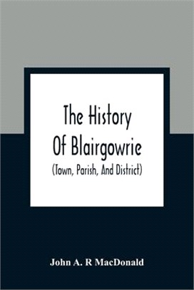The History Of Blairgowrie (Town, Parish, And District): Being An Account Of The Origin And Progress Of The Burgh From The Earliest Period, With A Des