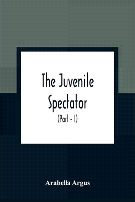 The Juvenile Spectator: Being Observations On The Tempers, Manners, And Foibles Of Various Young Persons; Interspersed With Such Lively Matter