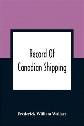 Record Of Canadian Shipping: A List Of Square-Rigged Vessels, Mainly 500 Tons And Over, Built In The Eastern Provinces Of British North America Fro