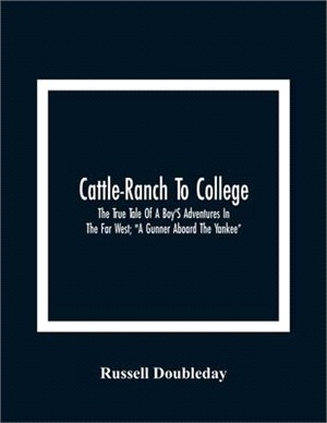 Cattle-Ranch To College: The True Tale Of A Boy'S Adventures In The Far West; "A Gunner Aboard The Yankee"