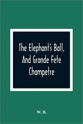 The Elephant'S Ball, And Grande Fete Champetre: Intended As A Companion To Those Much Admired Pieces, The Butterfly'S Ball, And The Peacock "At Home"