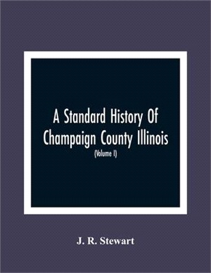 A Standard History Of Champaign County Illinois: An Authentic Narrative Of The Past, With Particular Attention To The Modern Era In The Commercial, In