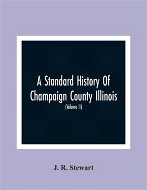A Standard History Of Champaign County Illinois: An Authentic Narrative Of The Past, With Particular Attention To The Modern Era In The Commercial, In