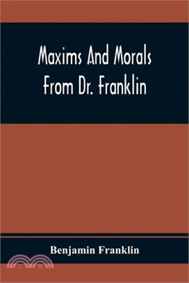 Maxims And Morals From Dr. Franklin: Being Incitements To Industry, Frugality, And Prudence