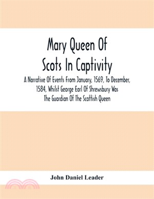 Mary Queen Of Scots In Captivity; A Narrative Of Events From January, 1569, To December, 1584, Whilst George Earl Of Shrewsbury Was The Guardian Of Th