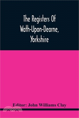 The Registers Of Wath-Upon-Dearne, Yorkshire; Baptisms And Burials, 1598-1778 Marriages, 1598-1779