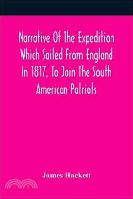 Narrative Of The Expedition Which Sailed From England In 1817, To Join The South American Patriots; Comprising Every Particular Connected With Its For