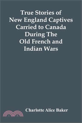 True Stories Of New England Captives Carried To Canada During The Old French And Indian Wars