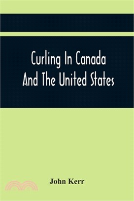 Curling In Canada And The United States: A Record Of The Tour Of The Scottish Team, 1902-3, And The Game In The Dominion And The Republic