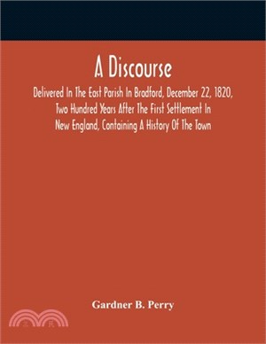 A Discourse, Delivered In The East Parish In Bradford, December 22, 1820, Two Hundred Years After The First Settlement In New England, Containing A Hi