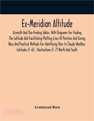 Ex-Meridian Altitude, Azimuth And Star-Finding Tables, With Diagrams For Finding The Latitude And Facilitating Plotting Lines Of Position And Giving N