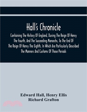 Hall'S Chronicle; Containing The History Of England, During The Reign Of Henry The Fourth, And The Succeeding Monarchs, To The End Of The Reign Of Hen