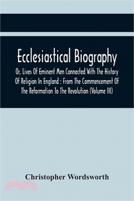 Ecclesiastical Biography, Or, Lives Of Eminent Men Connected With The History Of Religion In England: From The Commencement Of The Reformation To The