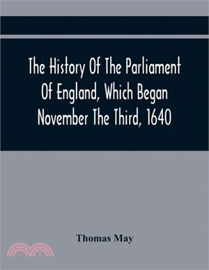 The History Of The Parliament Of England, Which Began November The Third, 1640: With A Short And Necessary View Of Some Precedent Years