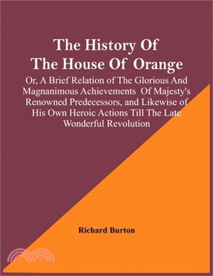 The History Of The House Of Orange; Or, A Brief Relation Of The Glorious And Magnanimous Achievements Of Majesty's Renowned Predecessors, And Likewise