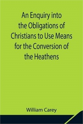 An Enquiry into the Obligations of Christians to Use Means for the Conversion of the Heathens; In Which the Religious State of the Different Nations o