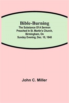 Bible-Burning; The substance of a sermon preached in St. Martin's Church, Birmingham, on Sunday evening, Dec. 10, 1848