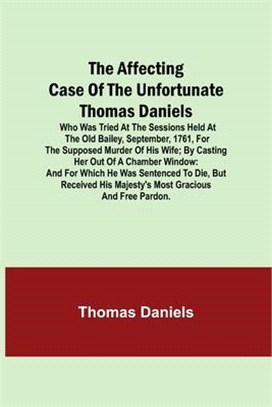 The Affecting Case of the Unfortunate Thomas Daniels; Who Was Tried at the Sessions Held at the Old Bailey, September, 1761, for the Supposed Murder o
