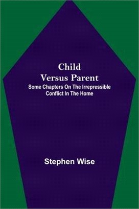 Child Versus Parent; Some Chapters on the Irrepressible Conflict in the Home